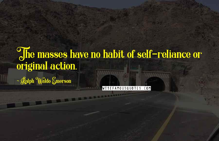 Ralph Waldo Emerson Quotes: The masses have no habit of self-reliance or original action.