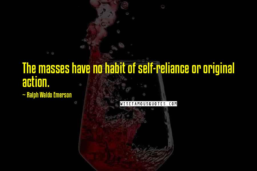 Ralph Waldo Emerson Quotes: The masses have no habit of self-reliance or original action.