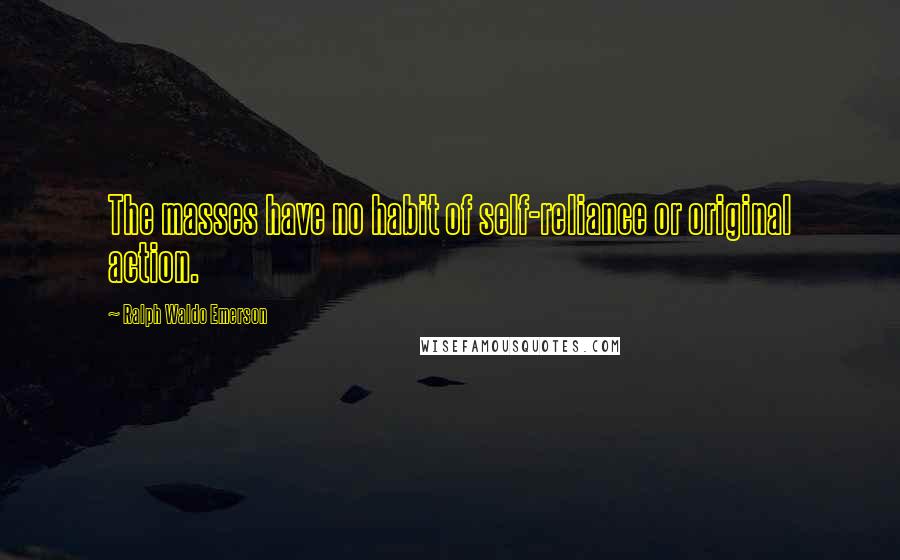 Ralph Waldo Emerson Quotes: The masses have no habit of self-reliance or original action.