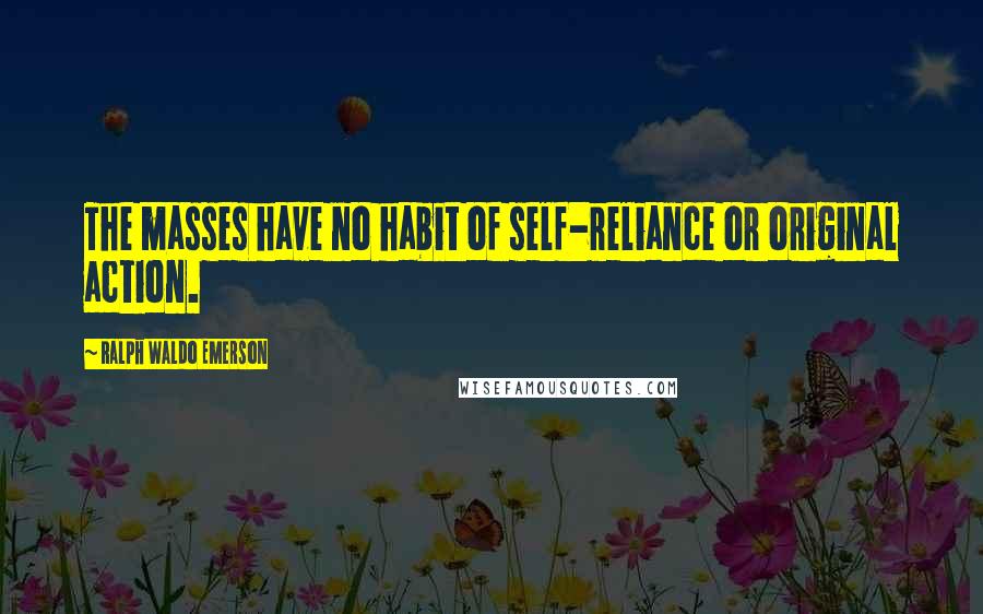 Ralph Waldo Emerson Quotes: The masses have no habit of self-reliance or original action.