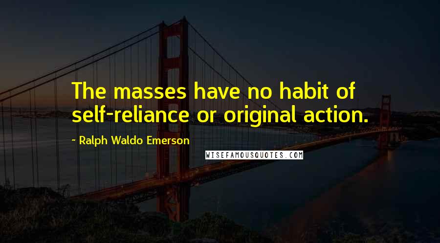 Ralph Waldo Emerson Quotes: The masses have no habit of self-reliance or original action.