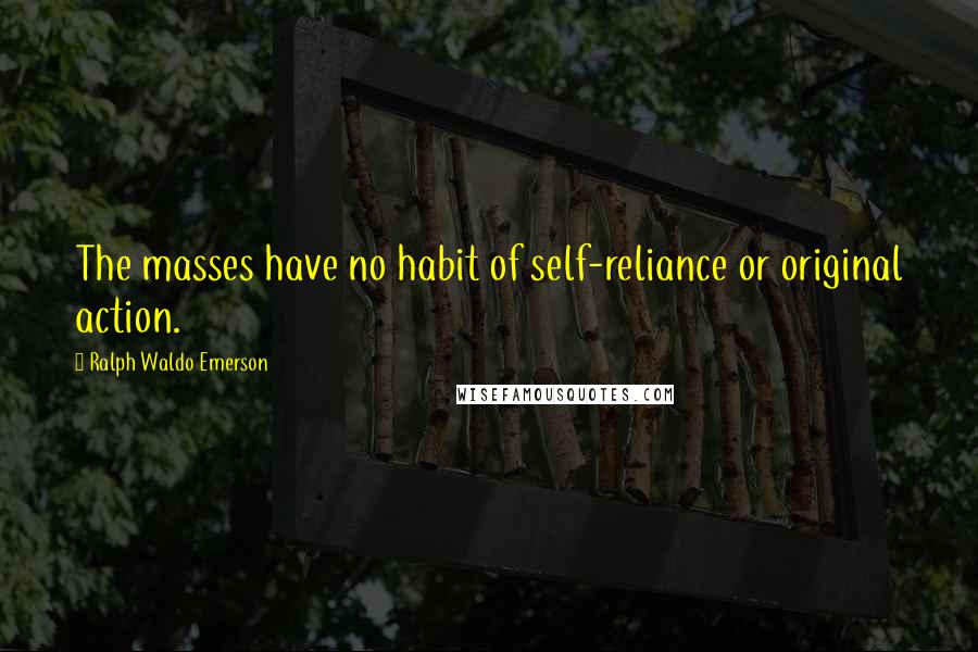 Ralph Waldo Emerson Quotes: The masses have no habit of self-reliance or original action.