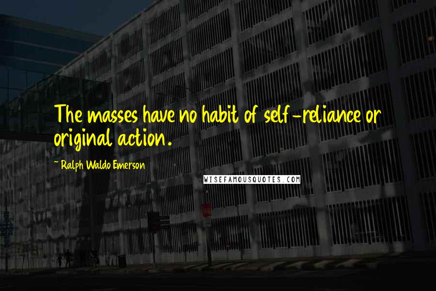 Ralph Waldo Emerson Quotes: The masses have no habit of self-reliance or original action.