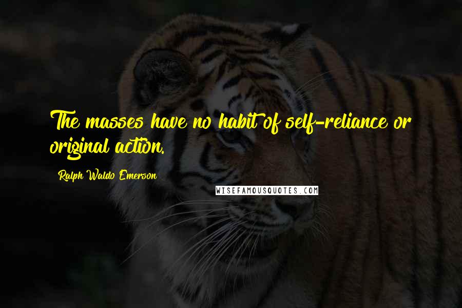 Ralph Waldo Emerson Quotes: The masses have no habit of self-reliance or original action.