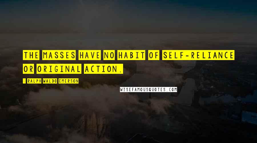 Ralph Waldo Emerson Quotes: The masses have no habit of self-reliance or original action.