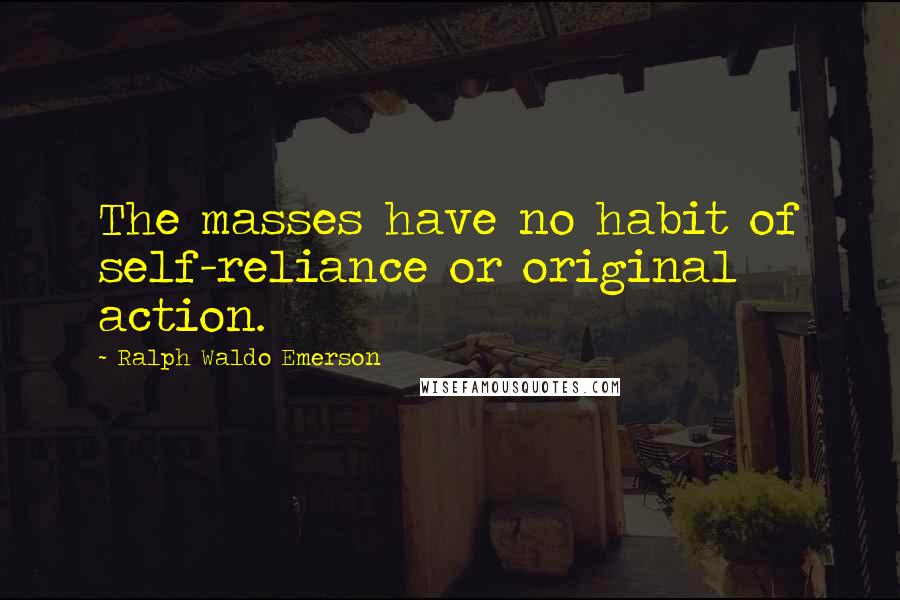 Ralph Waldo Emerson Quotes: The masses have no habit of self-reliance or original action.