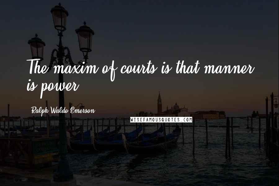 Ralph Waldo Emerson Quotes: The maxim of courts is that manner is power.