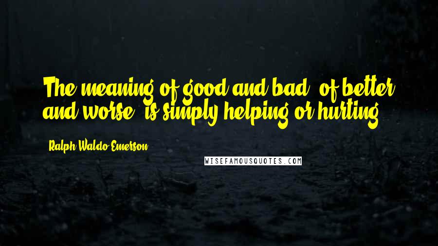 Ralph Waldo Emerson Quotes: The meaning of good and bad, of better and worse, is simply helping or hurting.