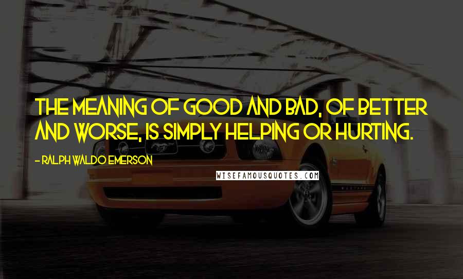 Ralph Waldo Emerson Quotes: The meaning of good and bad, of better and worse, is simply helping or hurting.