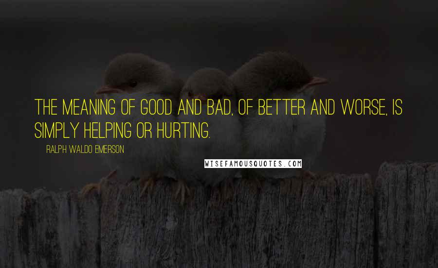 Ralph Waldo Emerson Quotes: The meaning of good and bad, of better and worse, is simply helping or hurting.