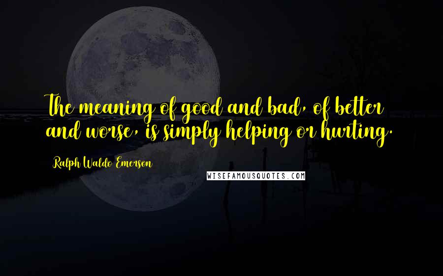 Ralph Waldo Emerson Quotes: The meaning of good and bad, of better and worse, is simply helping or hurting.