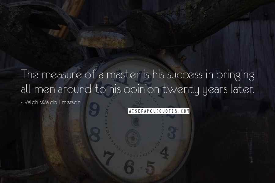 Ralph Waldo Emerson Quotes: The measure of a master is his success in bringing all men around to his opinion twenty years later.