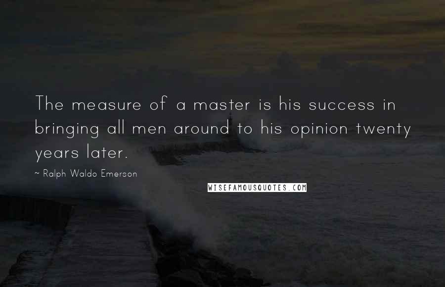 Ralph Waldo Emerson Quotes: The measure of a master is his success in bringing all men around to his opinion twenty years later.