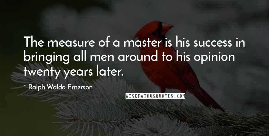 Ralph Waldo Emerson Quotes: The measure of a master is his success in bringing all men around to his opinion twenty years later.