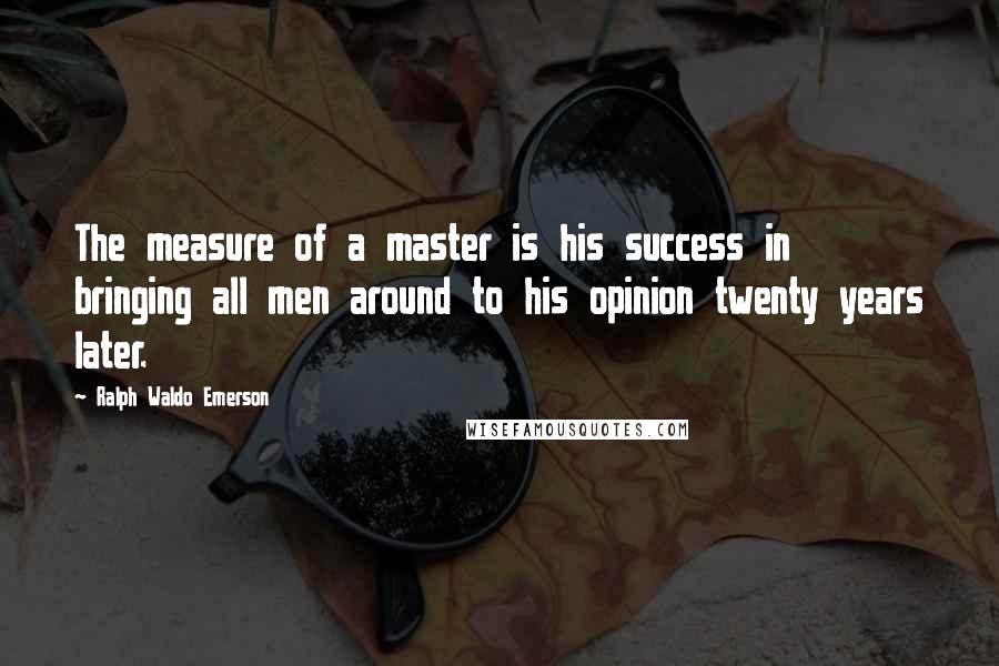 Ralph Waldo Emerson Quotes: The measure of a master is his success in bringing all men around to his opinion twenty years later.