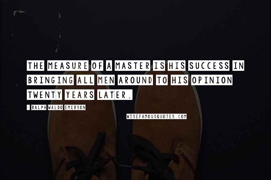 Ralph Waldo Emerson Quotes: The measure of a master is his success in bringing all men around to his opinion twenty years later.