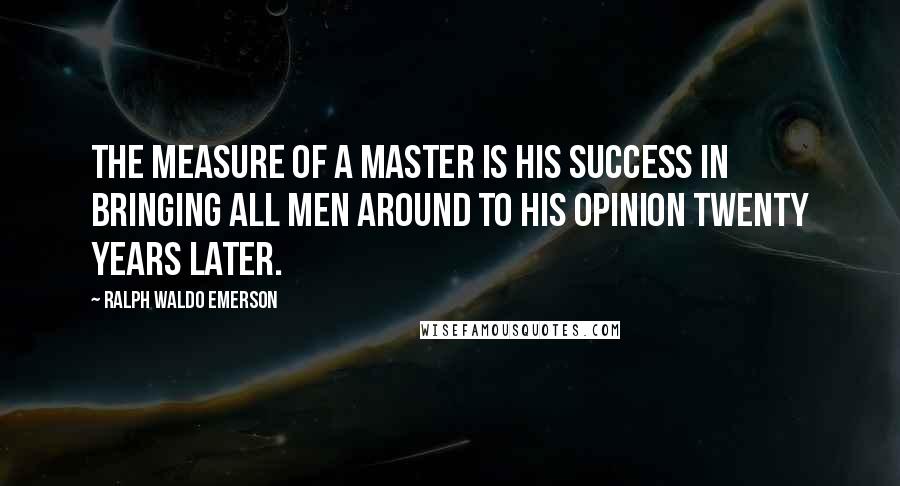 Ralph Waldo Emerson Quotes: The measure of a master is his success in bringing all men around to his opinion twenty years later.