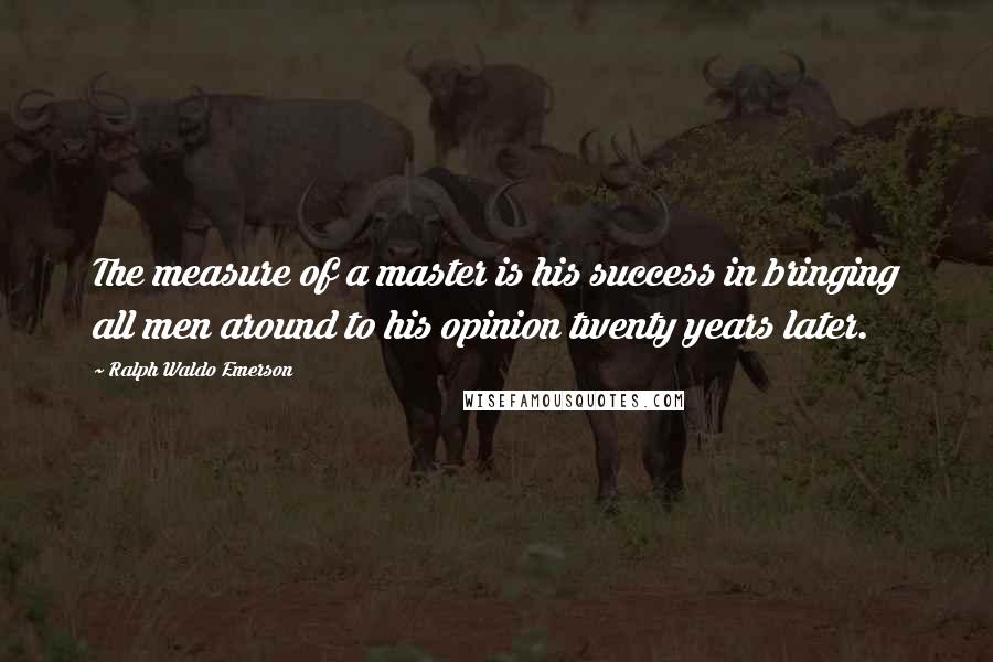 Ralph Waldo Emerson Quotes: The measure of a master is his success in bringing all men around to his opinion twenty years later.