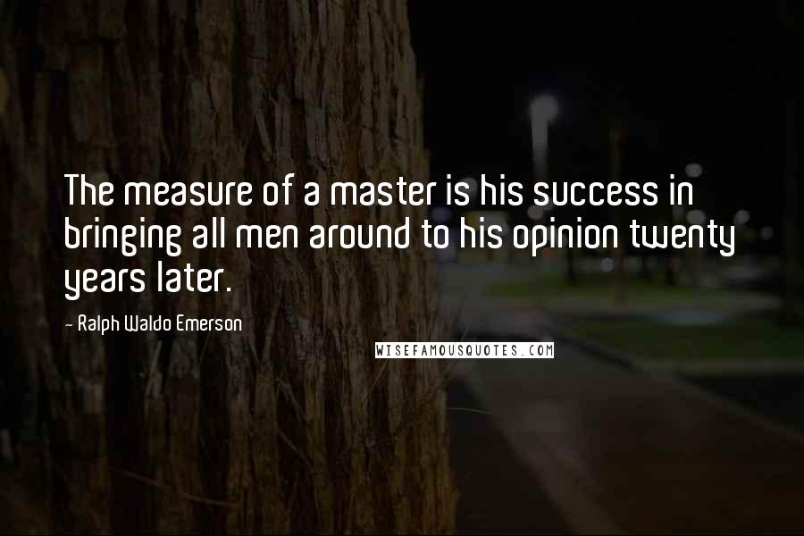 Ralph Waldo Emerson Quotes: The measure of a master is his success in bringing all men around to his opinion twenty years later.