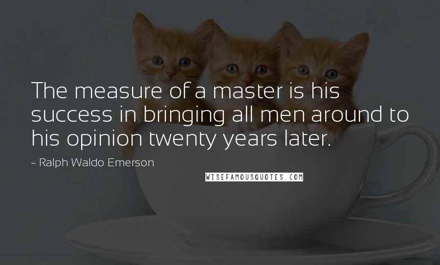 Ralph Waldo Emerson Quotes: The measure of a master is his success in bringing all men around to his opinion twenty years later.