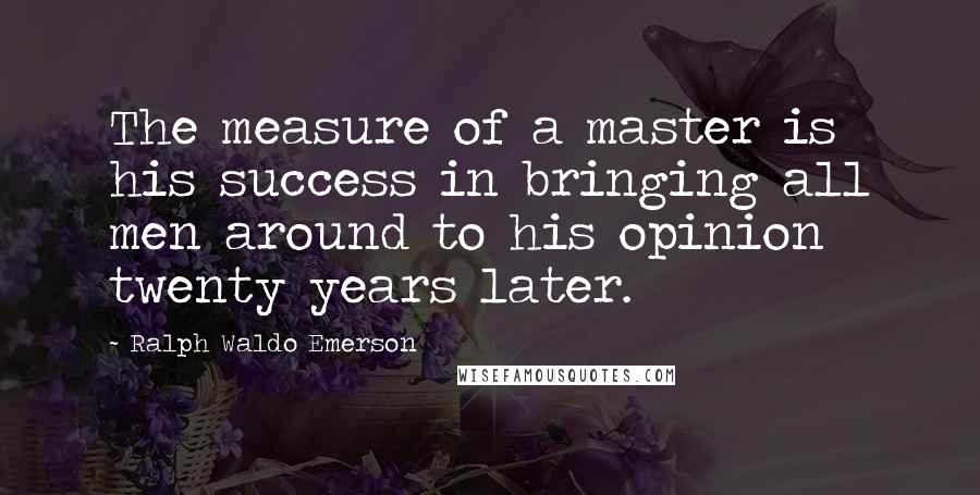 Ralph Waldo Emerson Quotes: The measure of a master is his success in bringing all men around to his opinion twenty years later.