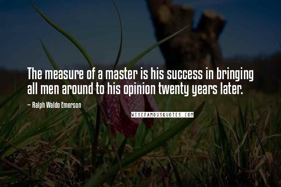 Ralph Waldo Emerson Quotes: The measure of a master is his success in bringing all men around to his opinion twenty years later.