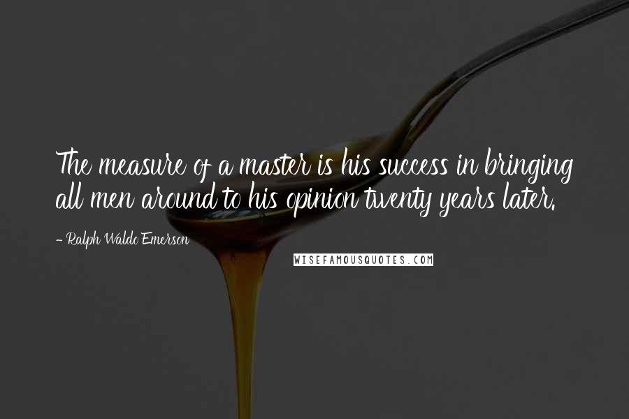 Ralph Waldo Emerson Quotes: The measure of a master is his success in bringing all men around to his opinion twenty years later.