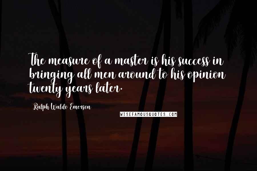 Ralph Waldo Emerson Quotes: The measure of a master is his success in bringing all men around to his opinion twenty years later.