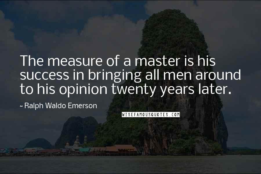 Ralph Waldo Emerson Quotes: The measure of a master is his success in bringing all men around to his opinion twenty years later.