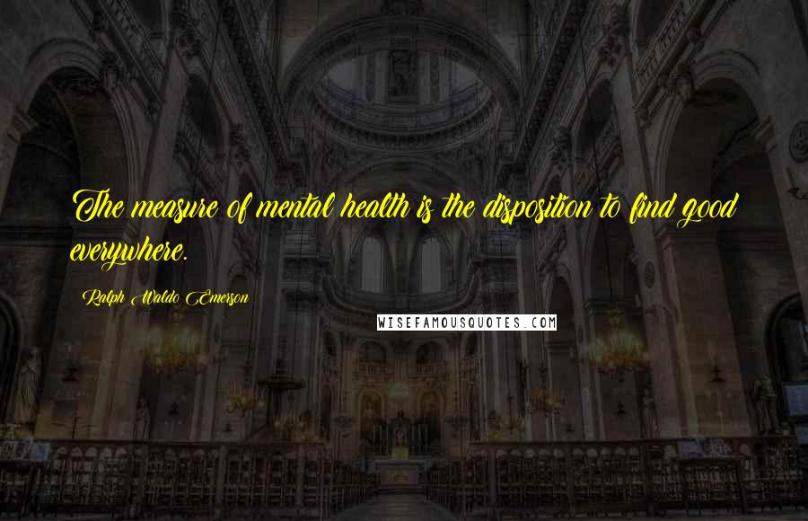 Ralph Waldo Emerson Quotes: The measure of mental health is the disposition to find good everywhere.