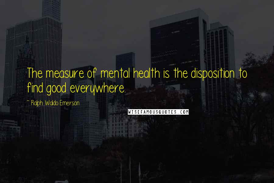 Ralph Waldo Emerson Quotes: The measure of mental health is the disposition to find good everywhere.
