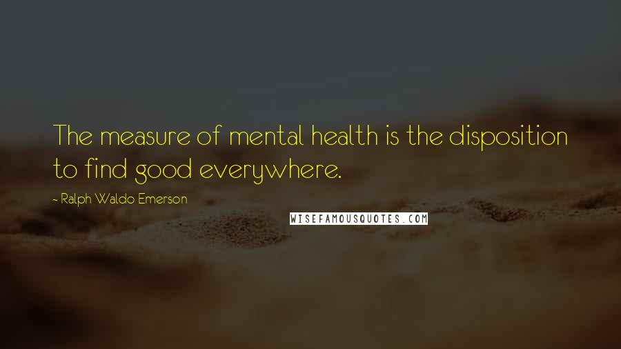 Ralph Waldo Emerson Quotes: The measure of mental health is the disposition to find good everywhere.