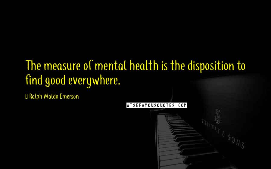 Ralph Waldo Emerson Quotes: The measure of mental health is the disposition to find good everywhere.