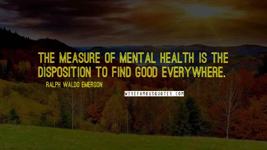 Ralph Waldo Emerson Quotes: The measure of mental health is the disposition to find good everywhere.