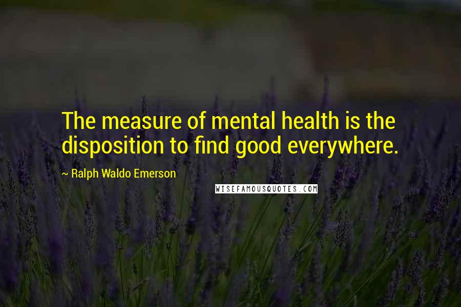 Ralph Waldo Emerson Quotes: The measure of mental health is the disposition to find good everywhere.