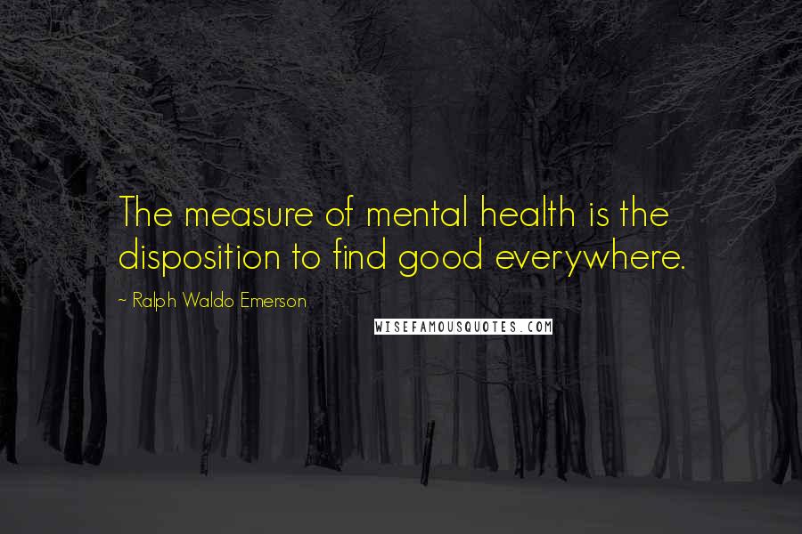 Ralph Waldo Emerson Quotes: The measure of mental health is the disposition to find good everywhere.
