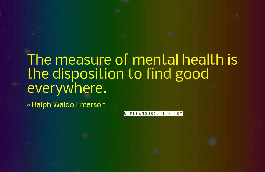 Ralph Waldo Emerson Quotes: The measure of mental health is the disposition to find good everywhere.