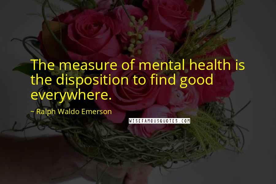 Ralph Waldo Emerson Quotes: The measure of mental health is the disposition to find good everywhere.