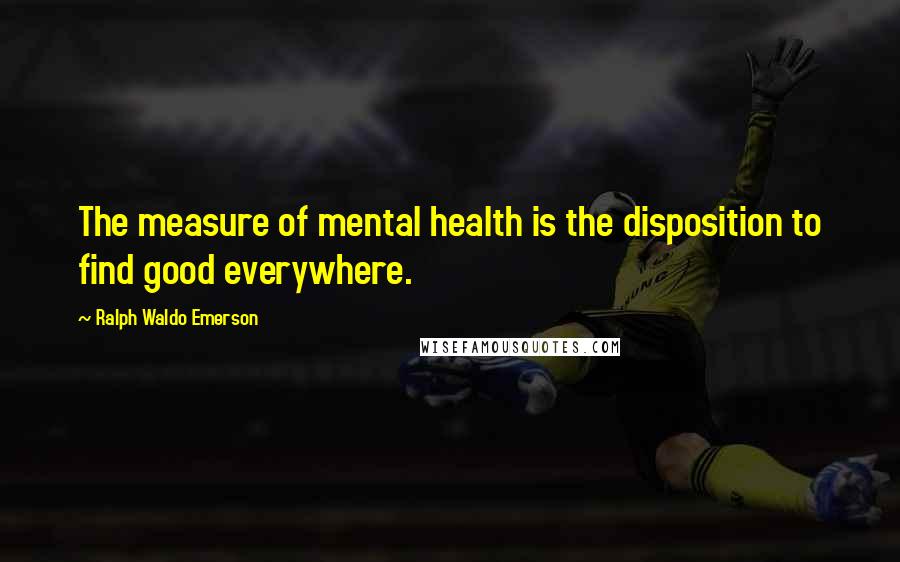 Ralph Waldo Emerson Quotes: The measure of mental health is the disposition to find good everywhere.