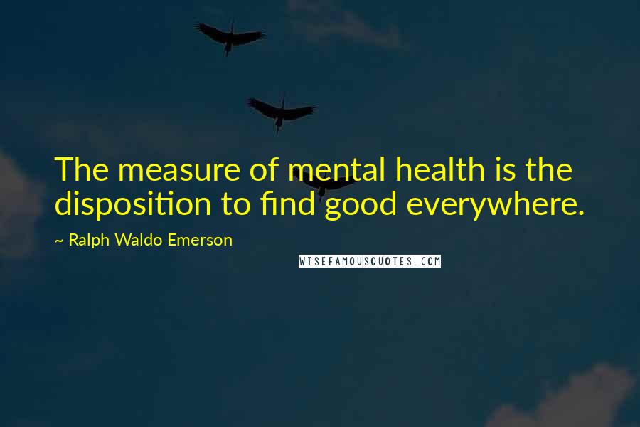 Ralph Waldo Emerson Quotes: The measure of mental health is the disposition to find good everywhere.