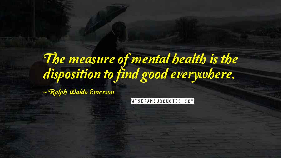 Ralph Waldo Emerson Quotes: The measure of mental health is the disposition to find good everywhere.