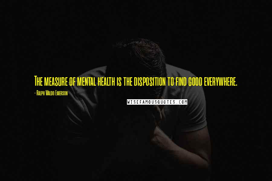 Ralph Waldo Emerson Quotes: The measure of mental health is the disposition to find good everywhere.