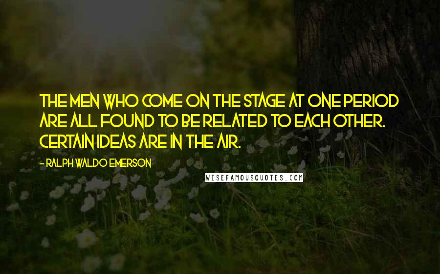 Ralph Waldo Emerson Quotes: The men who come on the stage at one period are all found to be related to each other. Certain ideas are in the air.