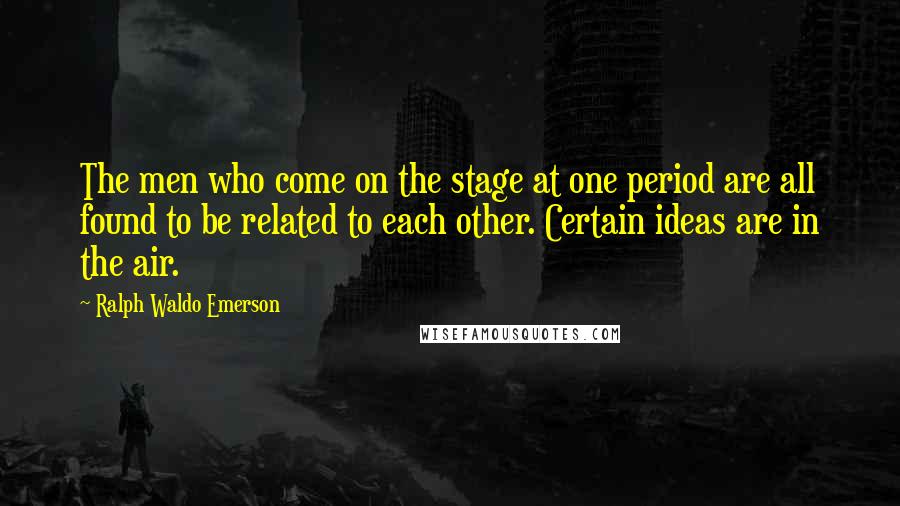 Ralph Waldo Emerson Quotes: The men who come on the stage at one period are all found to be related to each other. Certain ideas are in the air.