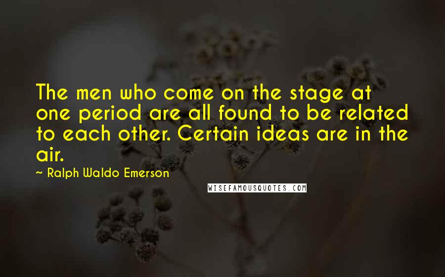 Ralph Waldo Emerson Quotes: The men who come on the stage at one period are all found to be related to each other. Certain ideas are in the air.