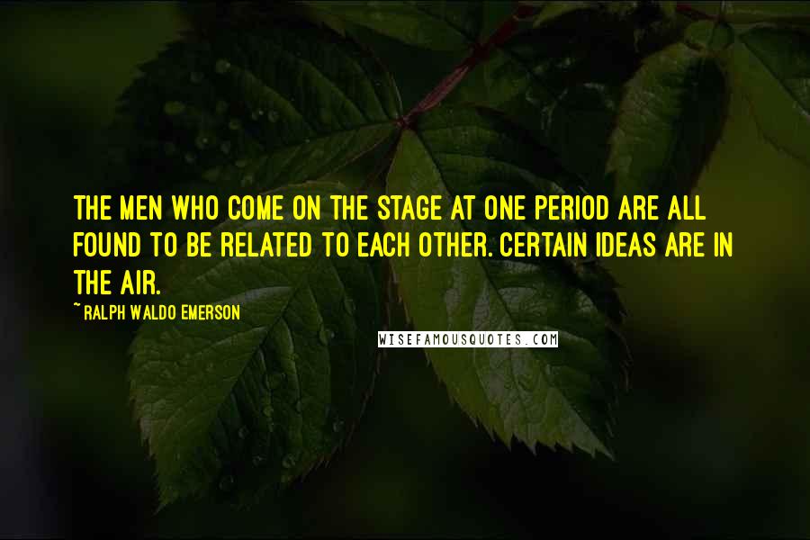 Ralph Waldo Emerson Quotes: The men who come on the stage at one period are all found to be related to each other. Certain ideas are in the air.