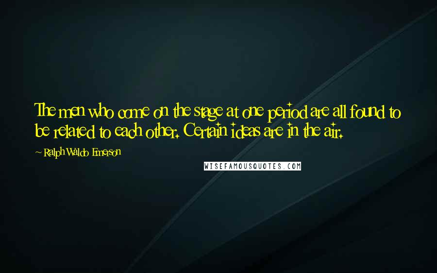 Ralph Waldo Emerson Quotes: The men who come on the stage at one period are all found to be related to each other. Certain ideas are in the air.