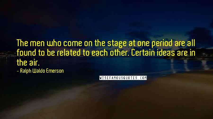 Ralph Waldo Emerson Quotes: The men who come on the stage at one period are all found to be related to each other. Certain ideas are in the air.
