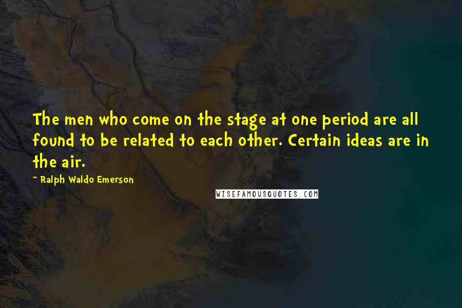 Ralph Waldo Emerson Quotes: The men who come on the stage at one period are all found to be related to each other. Certain ideas are in the air.