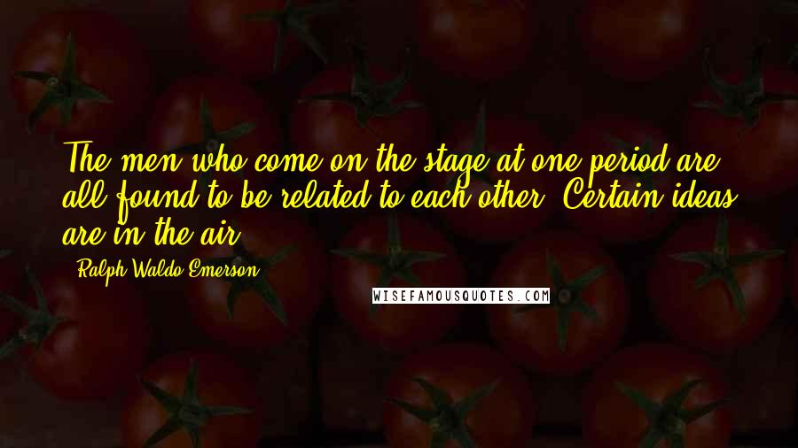 Ralph Waldo Emerson Quotes: The men who come on the stage at one period are all found to be related to each other. Certain ideas are in the air.